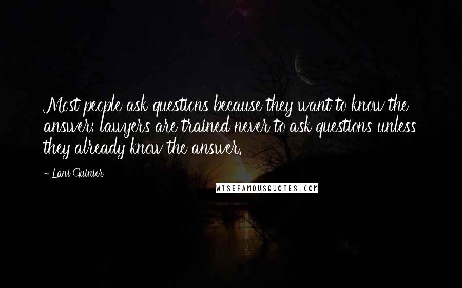 Lani Guinier quotes: Most people ask questions because they want to know the answer; lawyers are trained never to ask questions unless they already know the answer.