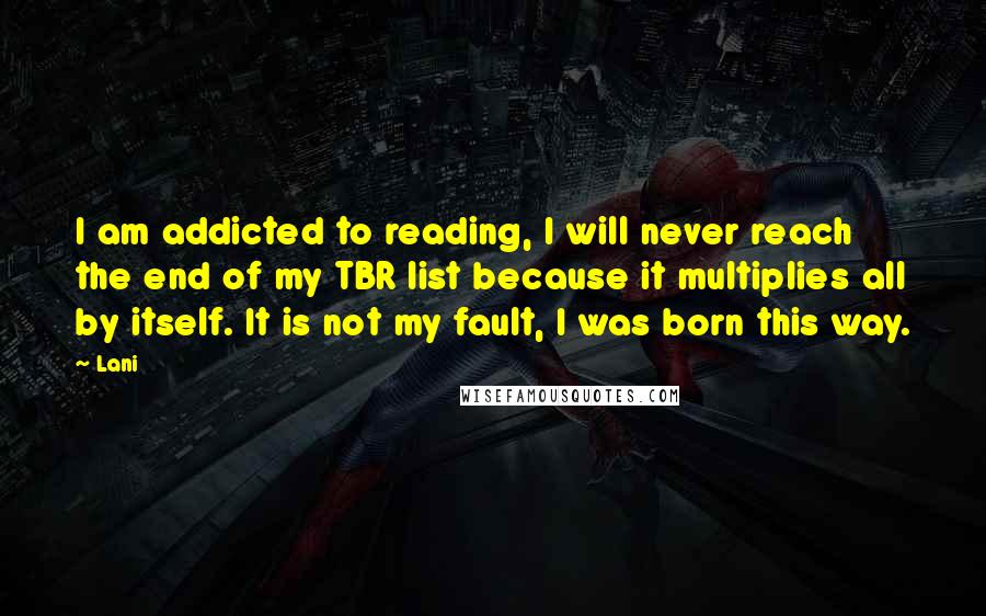 Lani quotes: I am addicted to reading, I will never reach the end of my TBR list because it multiplies all by itself. It is not my fault, I was born this Lani quotes: I am addicted to reading, I will never reach the end of my TBR list because it multiplies all by itself. It is not my fault, I was born this
