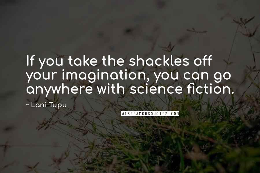 Lani Tupu quotes: If you take the shackles off your imagination, you can go anywhere with science fiction.