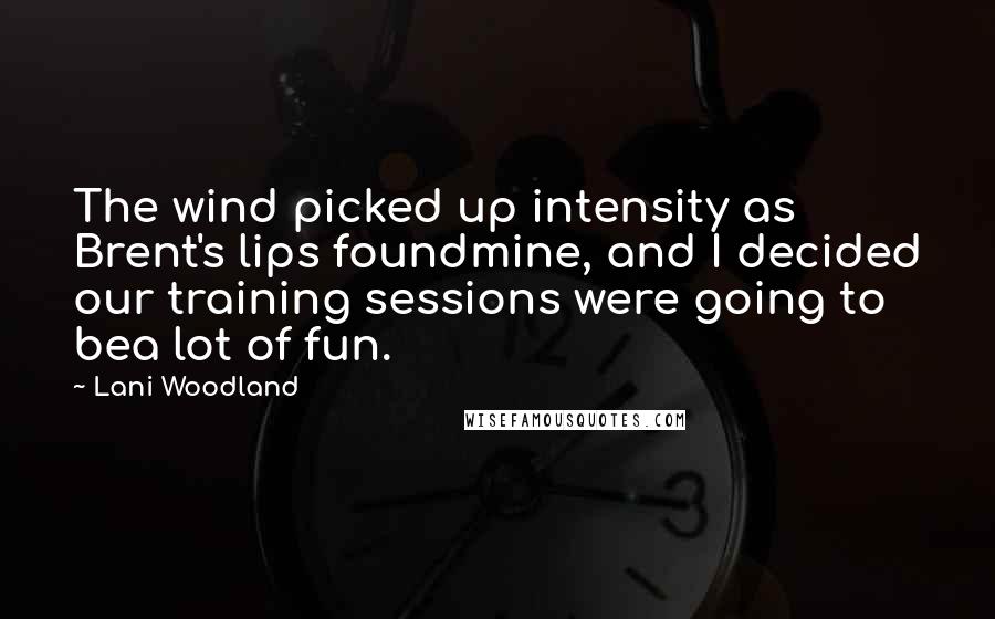 Lani Woodland quotes: The wind picked up intensity as Brent's lips foundmine, and I decided our training sessions were going to bea lot of fun.