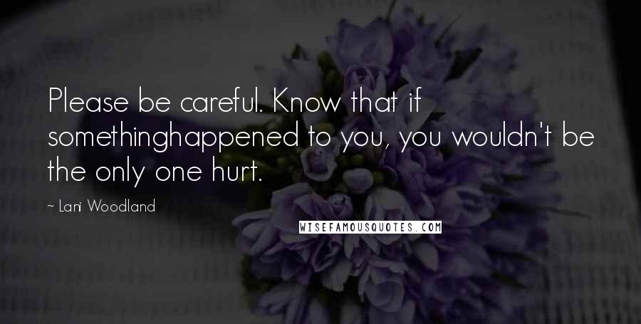 Lani Woodland quotes: Please be careful. Know that if somethinghappened to you, you wouldn't be the only one hurt.