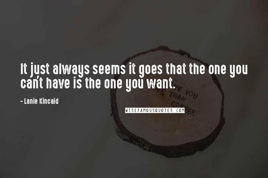 Lanie Kincaid quotes: It just always seems it goes that the one you can't have is the one you want.