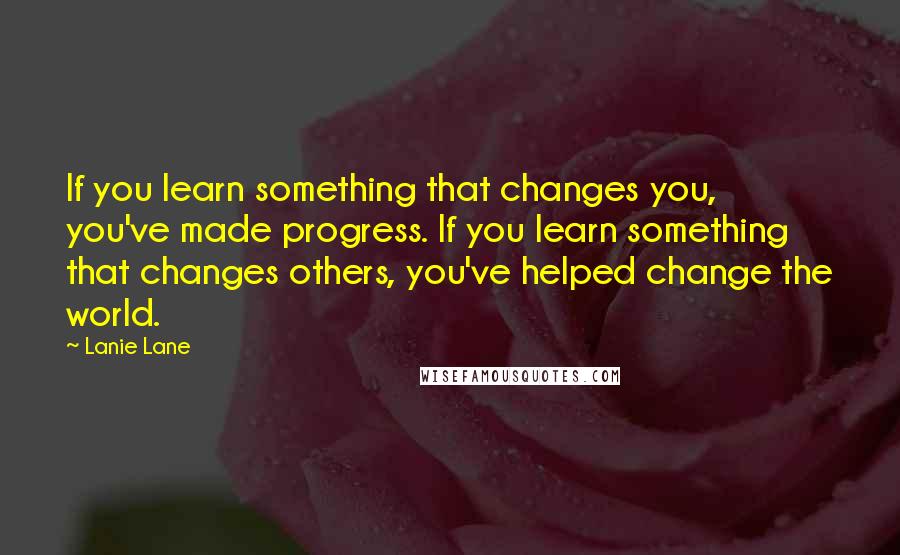 Lanie Lane quotes: If you learn something that changes you, you've made progress. If you learn something that changes others, you've helped change the world.