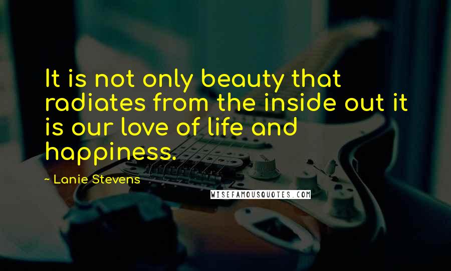 Lanie Stevens quotes: It is not only beauty that radiates from the inside out it is our love of life and happiness.