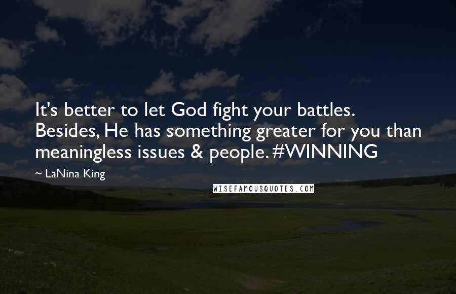 LaNina King quotes: It's better to let God fight your battles. Besides, He has something greater for you than meaningless issues & people. #WINNING