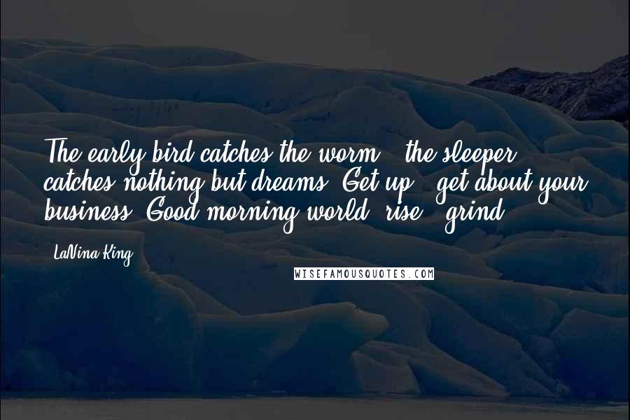 LaNina King quotes: The early bird catches the worm & the sleeper catches nothing but dreams. Get up & get about your business. Good morning world, rise & grind. LaNina King quotes: The early bird catches the worm & the sleeper catches nothing but dreams. Get up & get about your business. Good morning world, rise & grind.