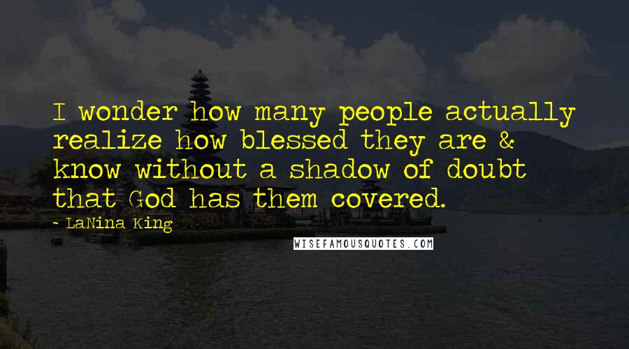 LaNina King quotes: I wonder how many people actually realize how blessed they are & know without a shadow of doubt that God has them covered. LaNina King quotes: I wonder how many people actually realize how blessed they are & know without a shadow of doubt that God has them covered.