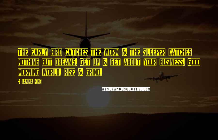 LaNina King quotes: The early bird catches the worm & the sleeper catches nothing but dreams. Get up & get about your business. Good morning world, rise & grind.