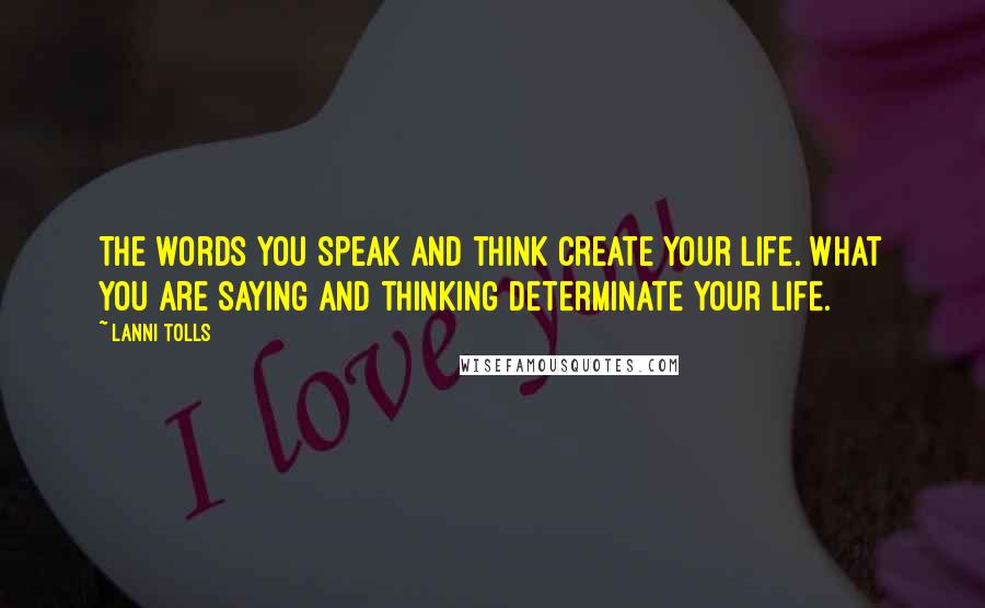 Lanni Tolls quotes: The words you speak and think create your life. What you are saying and thinking determinate your life.