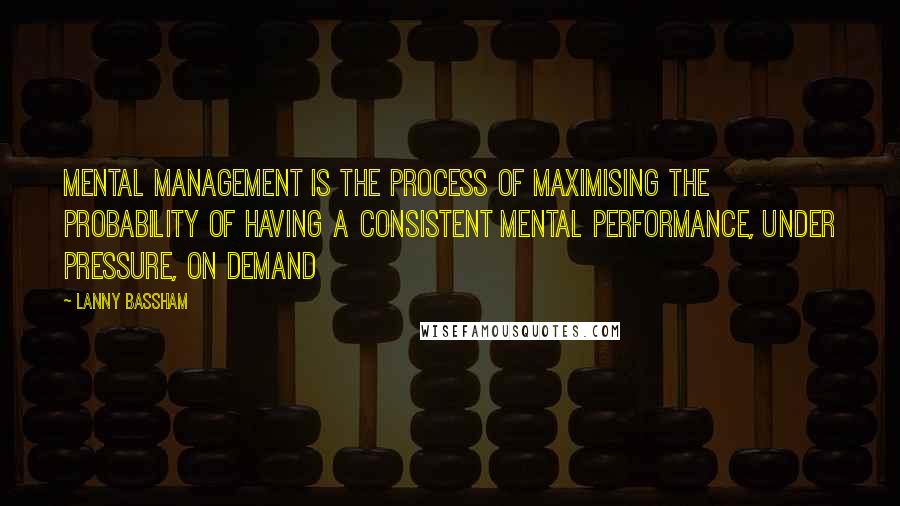 Lanny Bassham quotes: Mental Management is the process of maximising the probability of having a consistent mental performance, under pressure, on demand
