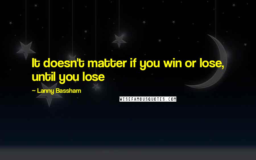 Lanny Bassham quotes: It doesn't matter if you win or lose, until you lose
