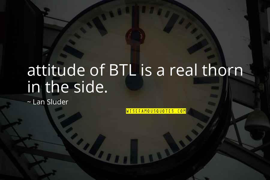 Lan's Quotes By Lan Sluder: attitude of BTL is a real thorn in