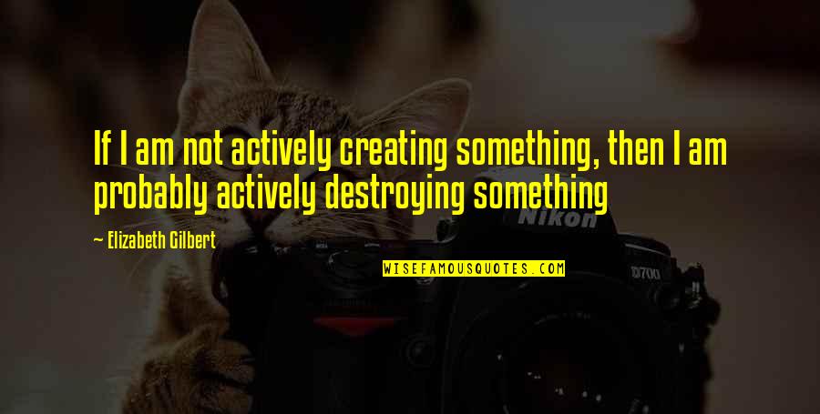 Lanus Construction Quotes By Elizabeth Gilbert: If I am not actively creating something, then Lanus Construction Quotes By Elizabeth Gilbert: If I am not actively creating something, then