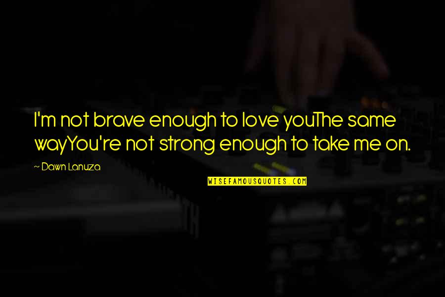Lanuza Quotes By Dawn Lanuza: I'm not brave enough to love youThe same