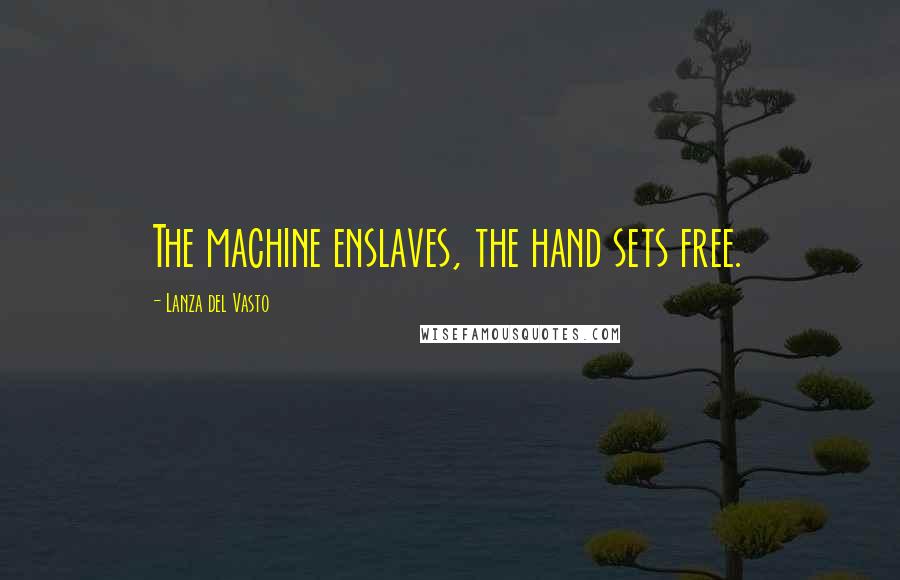 Lanza Del Vasto quotes: The machine enslaves, the hand sets free.