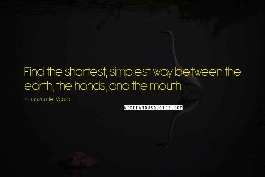 Lanza Del Vasto quotes: Find the shortest, simplest way between the earth, the hands, and the mouth.