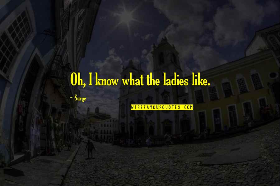 Lanzamos Verticalmente Quotes By Sarge: Oh, I know what the ladies like. Lanzamos Verticalmente Quotes By Sarge: Oh, I know what the ladies like.