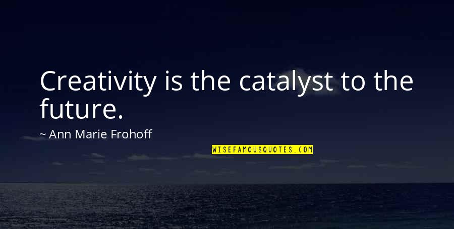 Lanzando Mesas Quotes By Ann Marie Frohoff: Creativity is the catalyst to the future. Lanzando Mesas Quotes By Ann Marie Frohoff: Creativity is the catalyst to the future.
