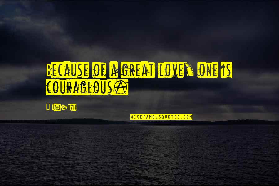 Lao Tzu Love Quotes By Lao-Tzu: Because of a great love, one is courageous.