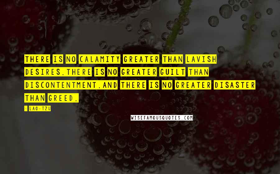 Lao-Tzu quotes: There is no calamity greater than lavish desires.There is no greater guilt than discontentment.And there is no greater disaster than greed. Lao-Tzu quotes: There is no calamity greater than lavish desires.There is no greater guilt than discontentment.And there is no greater disaster than greed.