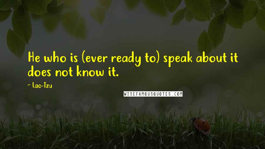 Lao-Tzu quotes: He who is (ever ready to) speak about it does not know it.