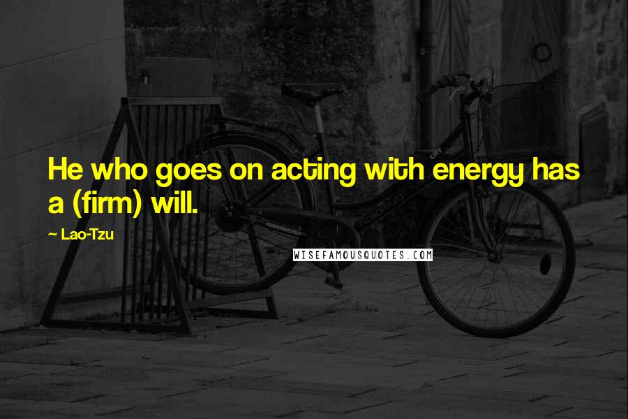 Lao-Tzu quotes: He who goes on acting with energy has a (firm) will.