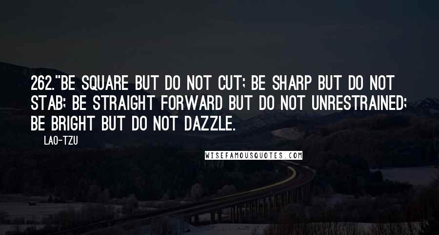 Lao-Tzu quotes: 262."Be square but do not cut; be sharp but do not stab; be straight forward but do not unrestrained; be bright but do not dazzle.