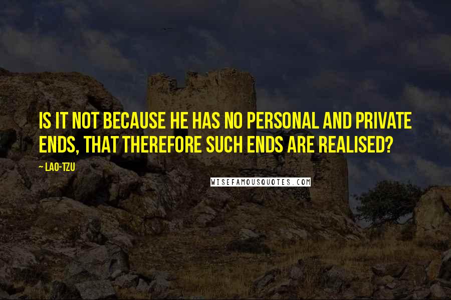 Lao-Tzu quotes: Is it not because he has no personal and private ends, that therefore such ends are realised?