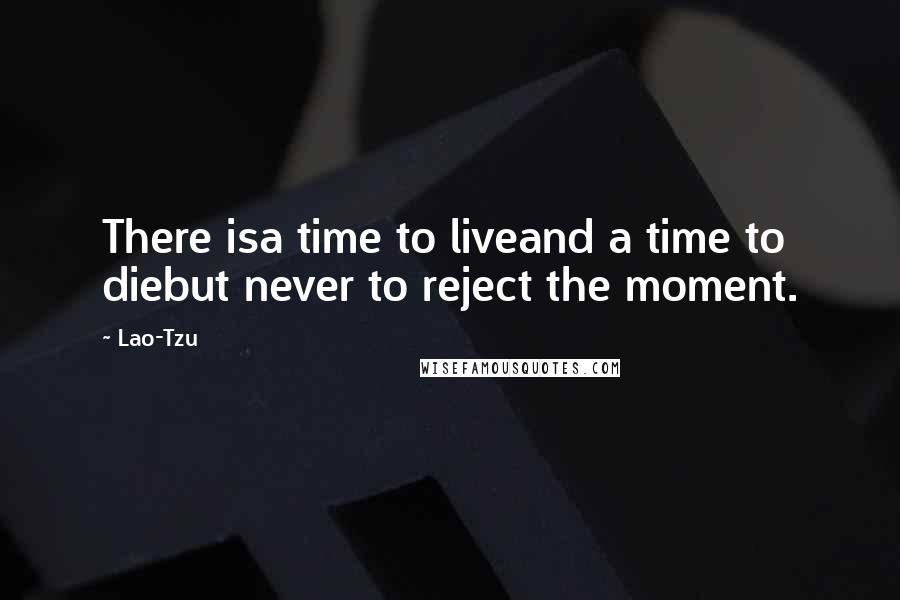 Lao-Tzu quotes: There isa time to liveand a time to diebut never to reject the moment.