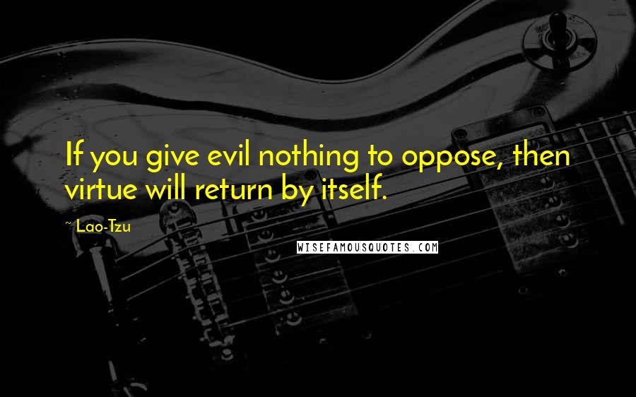 Lao-Tzu quotes: If you give evil nothing to oppose, then virtue will return by itself.