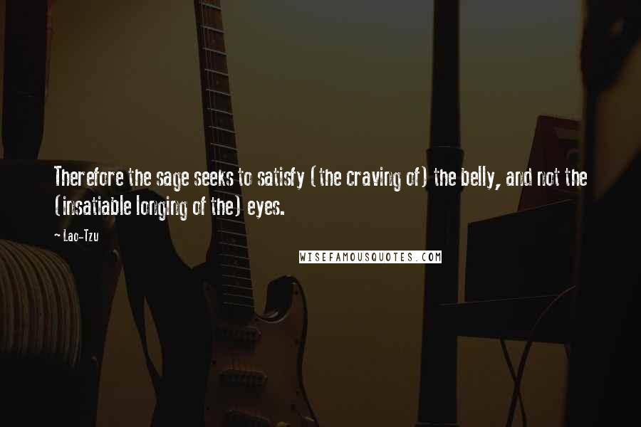 Lao-Tzu quotes: Therefore the sage seeks to satisfy (the craving of) the belly, and not the (insatiable longing of the) eyes. Lao-Tzu quotes: Therefore the sage seeks to satisfy (the craving of) the belly, and not the (insatiable longing of the) eyes.