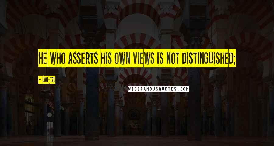 Lao-Tzu quotes: He who asserts his own views is not distinguished;