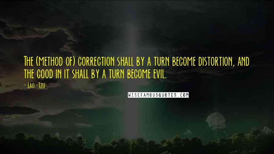 Lao-Tzu quotes: The (method of) correction shall by a turn become distortion, and the good in it shall by a turn become evil. Lao-Tzu quotes: The (method of) correction shall by a turn become distortion, and the good in it shall by a turn become evil.
