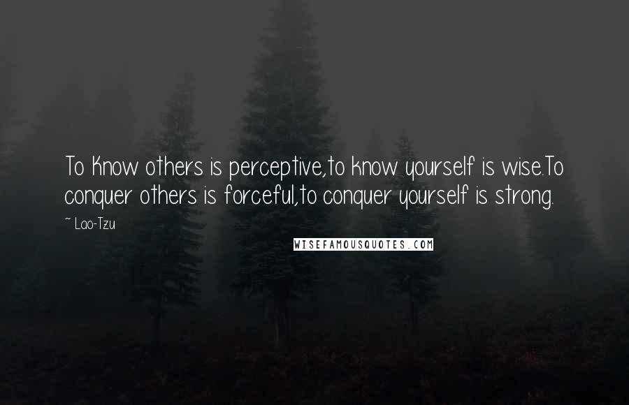 Lao-Tzu quotes: To Know others is perceptive,to know yourself is wise.To conquer others is forceful,to conquer yourself is strong.