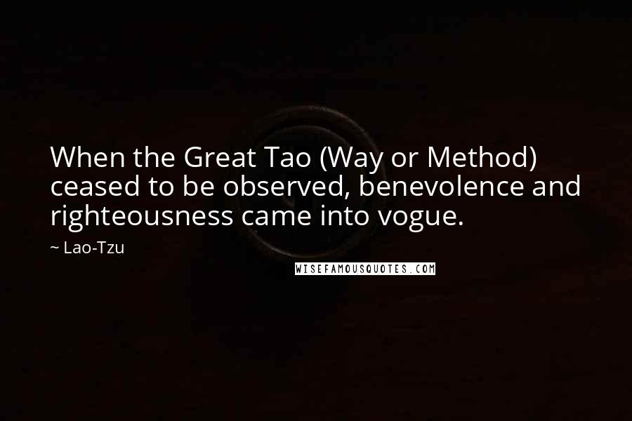 Lao-Tzu quotes: When the Great Tao (Way or Method) ceased to be observed, benevolence and righteousness came into vogue.