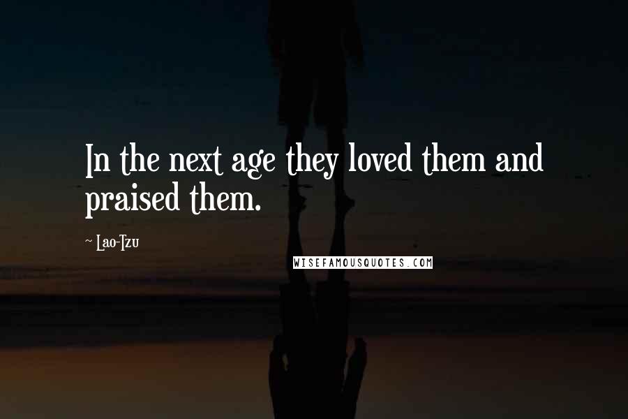 Lao-Tzu quotes: In the next age they loved them and praised them.