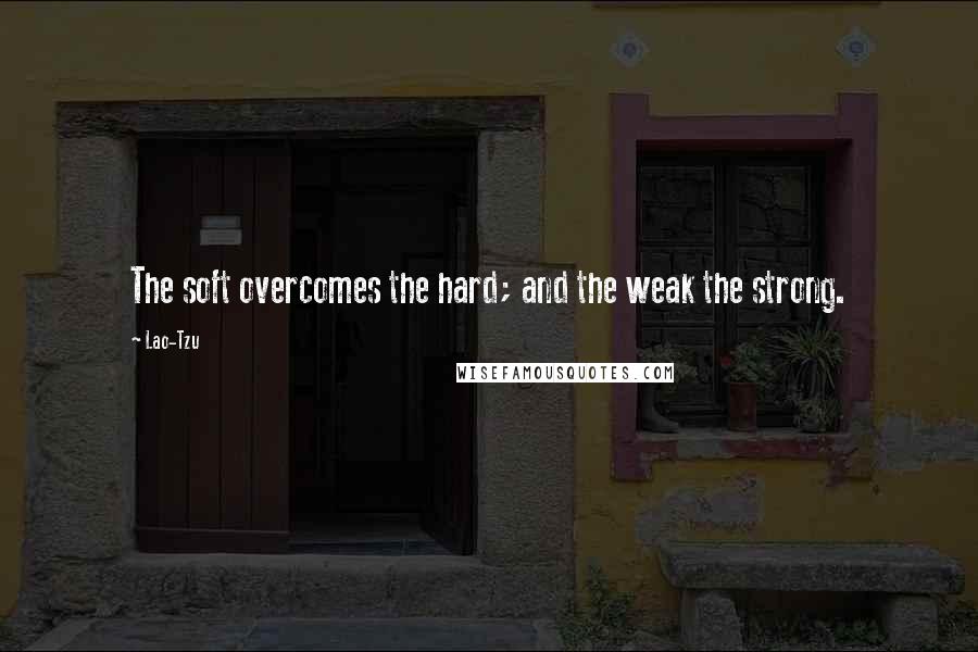 Lao-Tzu quotes: The soft overcomes the hard; and the weak the strong.