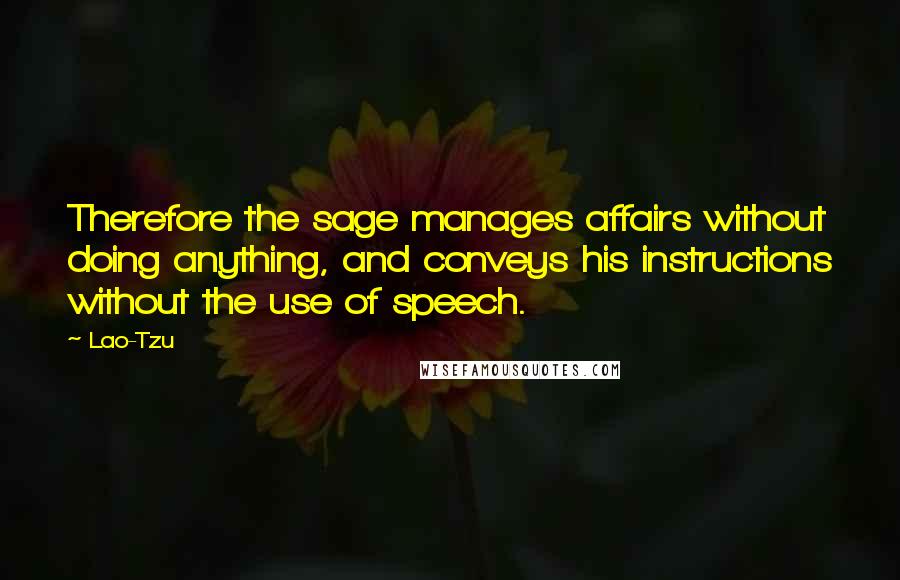 Lao-Tzu quotes: Therefore the sage manages affairs without doing anything, and conveys his instructions without the use of speech.