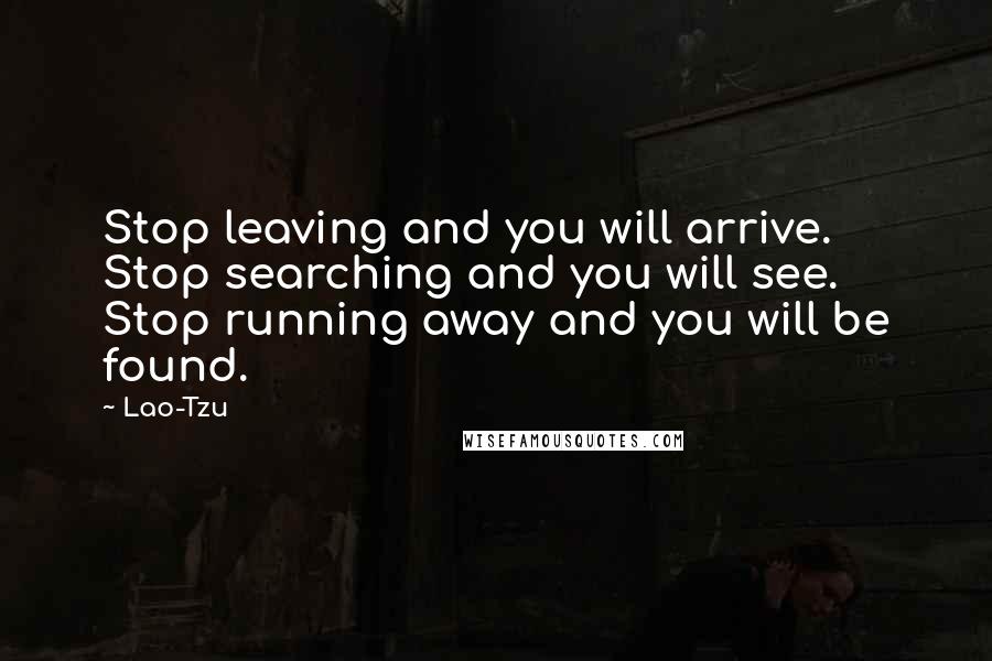 Lao-Tzu quotes: Stop leaving and you will arrive. Stop searching and you will see. Stop running away and you will be found.