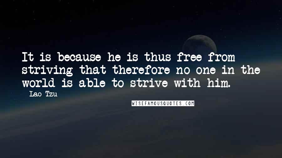 Lao-Tzu quotes: It is because he is thus free from striving that therefore no one in the world is able to strive with him. Lao-Tzu quotes: It is because he is thus free from striving that therefore no one in the world is able to strive with him.