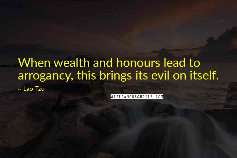 Lao-Tzu quotes: When wealth and honours lead to arrogancy, this brings its evil on itself.