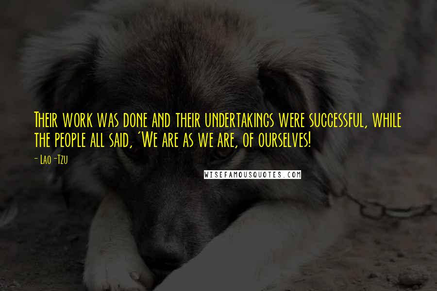 Lao-Tzu quotes: Their work was done and their undertakings were successful, while the people all said, 'We are as we are, of ourselves!