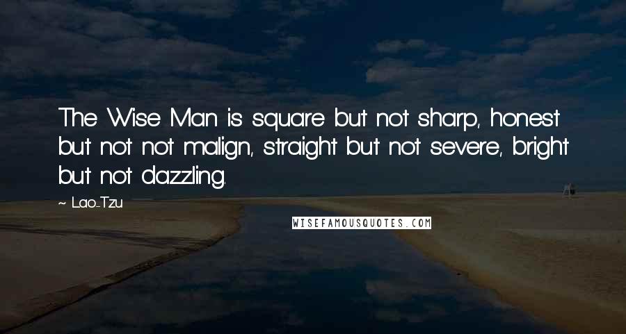 Lao-Tzu quotes: The Wise Man is square but not sharp, honest but not not malign, straight but not severe, bright but not dazzling.