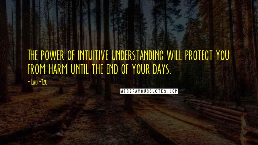 Lao-Tzu quotes: The power of intuitive understanding will protect you from harm until the end of your days.
