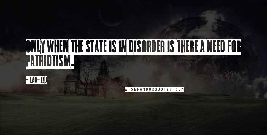 Lao-Tzu quotes: Only when the state is in disorder is there a need for patriotism.