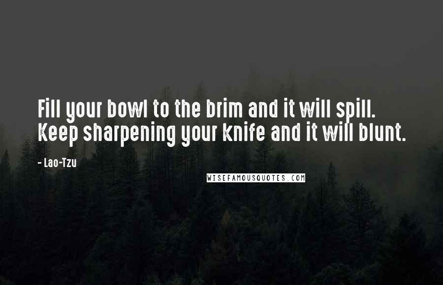 Lao-Tzu quotes: Fill your bowl to the brim and it will spill. Keep sharpening your knife and it will blunt.
