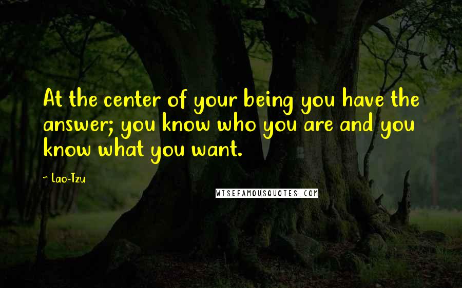 Lao-Tzu quotes: At the center of your being you have the answer; you know who you are and you know what you want.