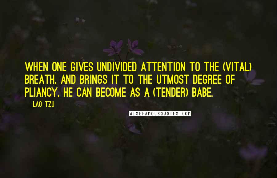 Lao-Tzu quotes: When one gives undivided attention to the (vital) breath, and brings it to the utmost degree of pliancy, he can become as a (tender) babe. Lao-Tzu quotes: When one gives undivided attention to the (vital) breath, and brings it to the utmost degree of pliancy, he can become as a (tender) babe.