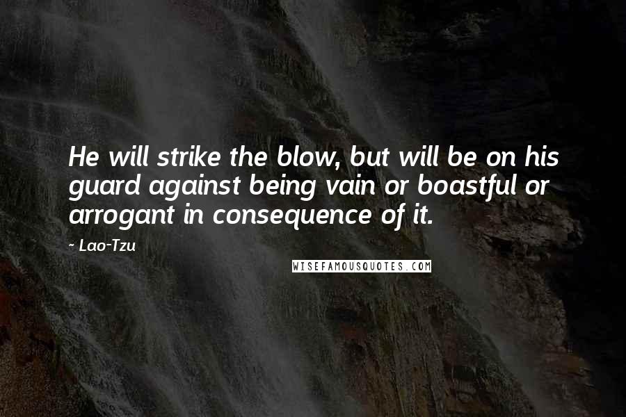 Lao-Tzu quotes: He will strike the blow, but will be on his guard against being vain or boastful or arrogant in consequence of it.