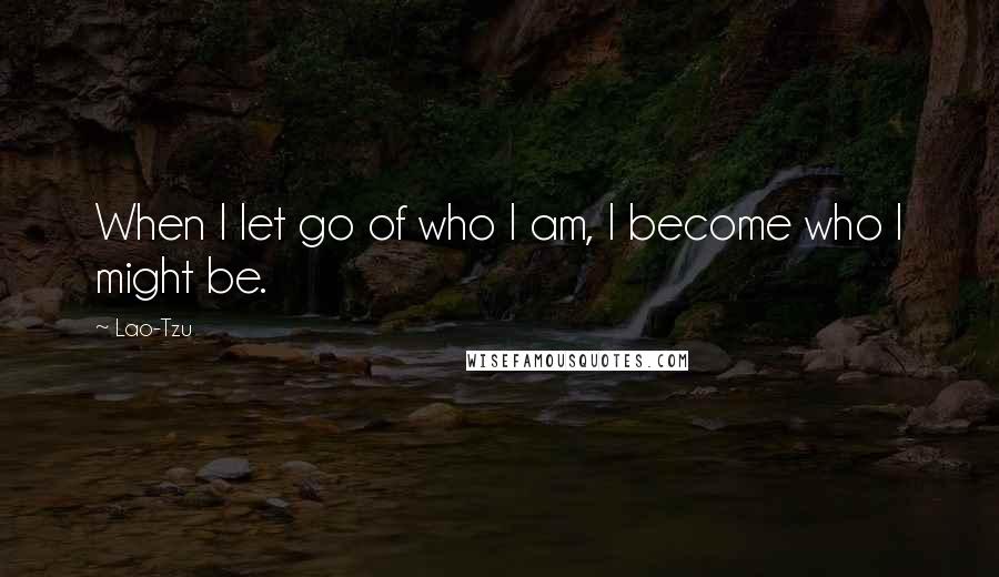 Lao-Tzu quotes: When I let go of who I am, I become who I might be.